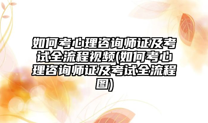 如何考心理咨詢師證及考試全流程視頻(如何考心理咨詢師證及考試全流程圖)