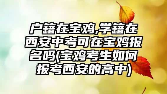 戶籍在寶雞,學(xué)籍在西安中考可在寶雞報名嗎(寶雞考生如何報考西安的高中)