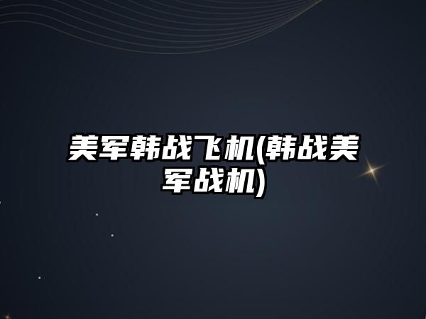 美軍韓戰(zhàn)飛機(韓戰(zhàn)美軍戰(zhàn)機)