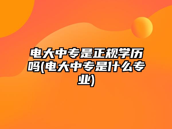 電大中專是正規(guī)學(xué)歷嗎(電大中專是什么專業(yè))