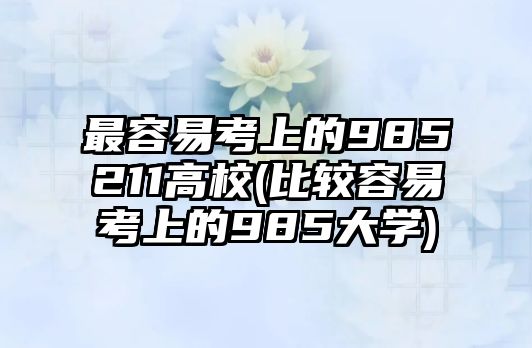 最容易考上的985211高校(比較容易考上的985大學(xué))