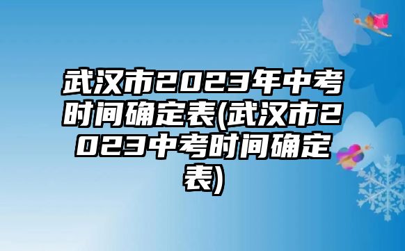 武漢市2023年中考時間確定表(武漢市2023中考時間確定表)