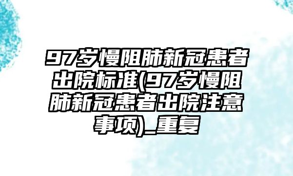 97歲慢阻肺新冠患者出院標(biāo)準(zhǔn)(97歲慢阻肺新冠患者出院注意事項)_重復(fù)