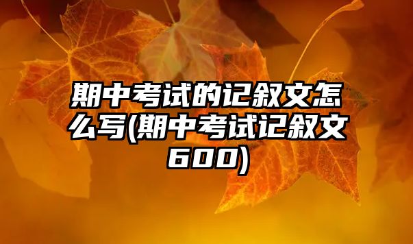 期中考試的記敘文怎么寫(期中考試記敘文600)