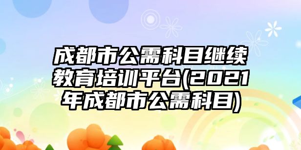 成都市公需科目繼續(xù)教育培訓平臺(2021年成都市公需科目)