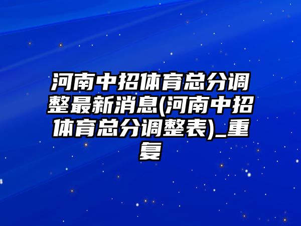 河南中招體育總分調(diào)整最新消息(河南中招體育總分調(diào)整表)_重復(fù)