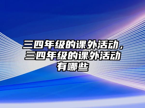 三四年級(jí)的課外活動(dòng)，三四年級(jí)的課外活動(dòng)有哪些