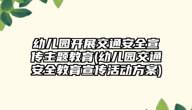 幼兒園開(kāi)展交通安全宣傳主題教育(幼兒園交通安全教育宣傳活動(dòng)方案)