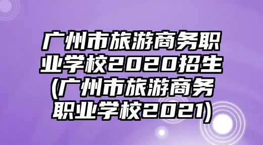 廣州市旅游商務職業(yè)學校2020招生(廣州市旅游商務職業(yè)學校2021)