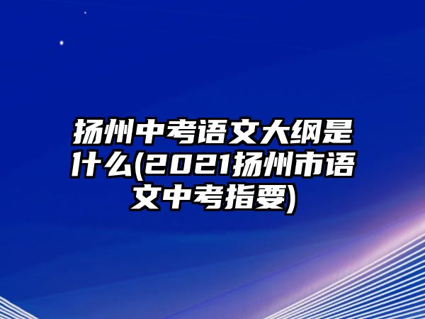 揚(yáng)州中考語(yǔ)文大綱是什么(2021揚(yáng)州市語(yǔ)文中考指要)