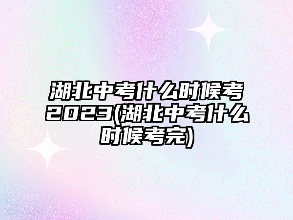 湖北中考什么時候考2023(湖北中考什么時候考完)