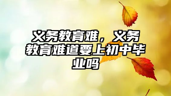 義務(wù)教育難，義務(wù)教育難道要上初中畢業(yè)嗎