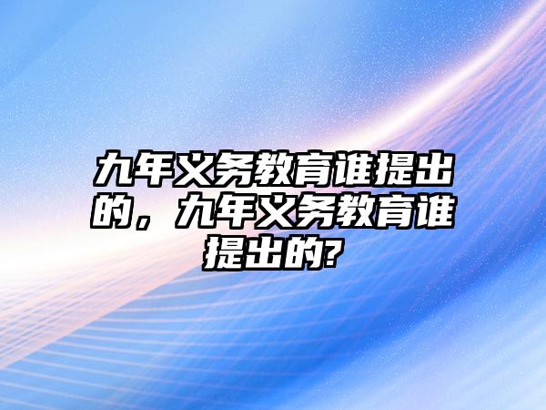 九年義務(wù)教育誰(shuí)提出的，九年義務(wù)教育誰(shuí)提出的?