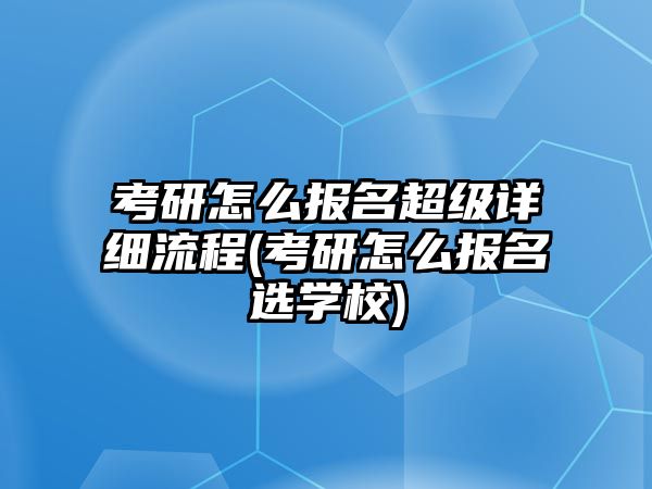 考研怎么報名超級詳細(xì)流程(考研怎么報名選學(xué)校)