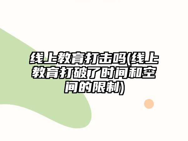 線上教育打擊嗎(線上教育打破了時(shí)間和空間的限制)