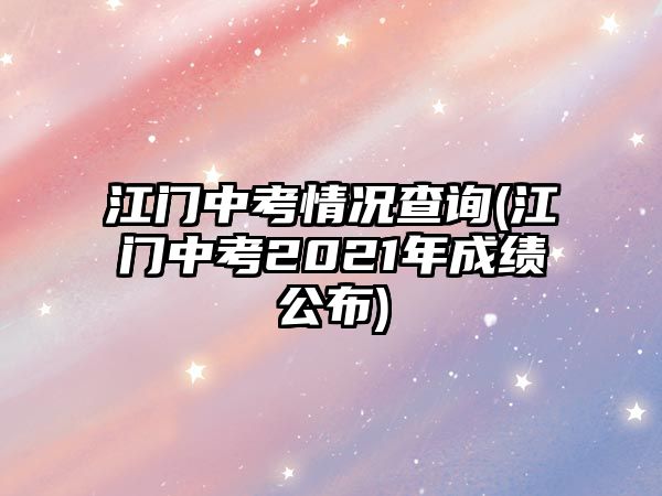 江門(mén)中考情況查詢(xún)(江門(mén)中考2021年成績(jī)公布)