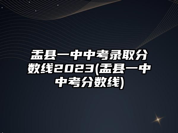 盂縣一中中考錄取分?jǐn)?shù)線2023(盂縣一中中考分?jǐn)?shù)線)