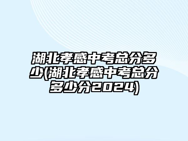 湖北孝感中考總分多少(湖北孝感中考總分多少分2024)