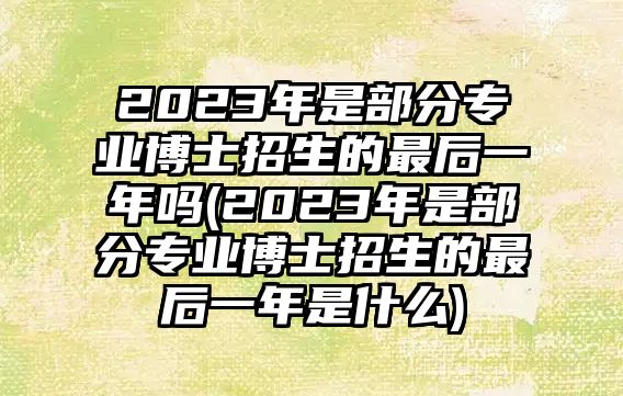 2023年是部分專業(yè)博士招生的最后一年嗎(2023年是部分專業(yè)博士招生的最后一年是什么)