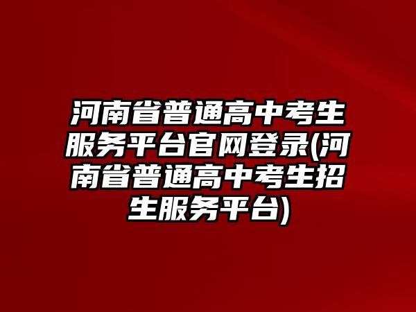 河南省普通高中考生服務(wù)平臺(tái)官網(wǎng)登錄(河南省普通高中考生招生服務(wù)平臺(tái))