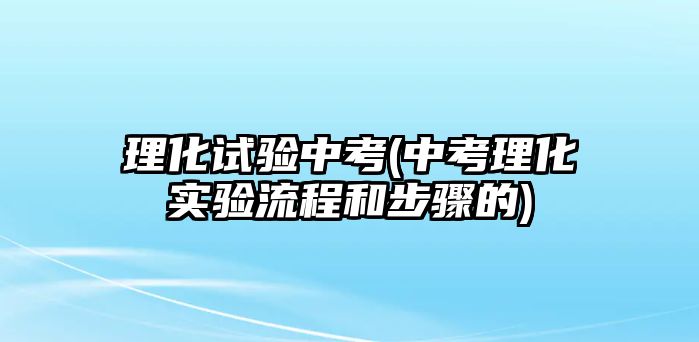 理化試驗(yàn)中考(中考理化實(shí)驗(yàn)流程和步驟的)