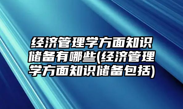 經(jīng)濟管理學(xué)方面知識儲備有哪些(經(jīng)濟管理學(xué)方面知識儲備包括)