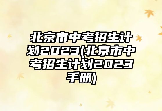 北京市中考招生計劃2023(北京市中考招生計劃2023手冊)