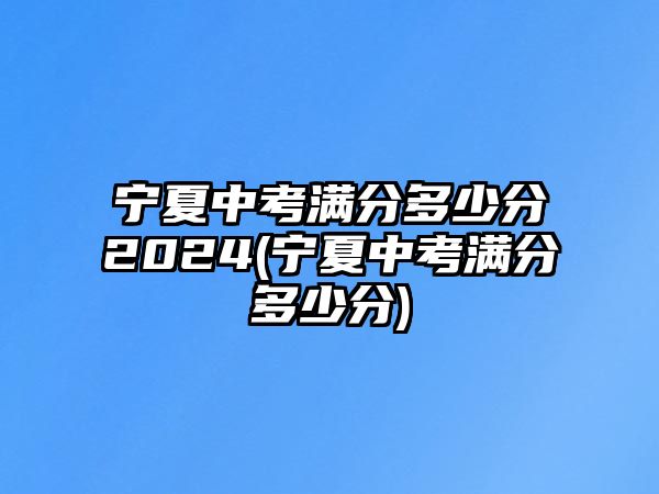 寧夏中考滿分多少分2024(寧夏中考滿分多少分)