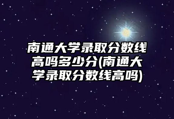 南通大學(xué)錄取分?jǐn)?shù)線(xiàn)高嗎多少分(南通大學(xué)錄取分?jǐn)?shù)線(xiàn)高嗎)