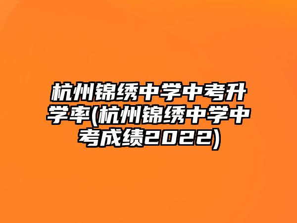 杭州錦繡中學(xué)中考升學(xué)率(杭州錦繡中學(xué)中考成績2022)