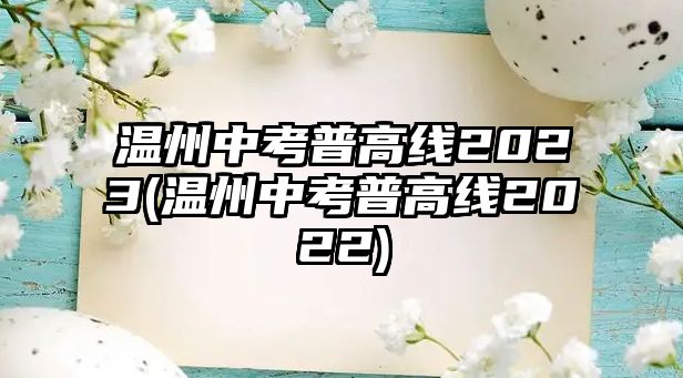 溫州中考普高線2023(溫州中考普高線2022)