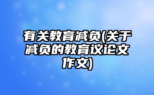 有關(guān)教育減負(fù)(關(guān)于減負(fù)的教育議論文作文)