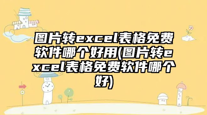 圖片轉(zhuǎn)excel表格免費(fèi)軟件哪個(gè)好用(圖片轉(zhuǎn)excel表格免費(fèi)軟件哪個(gè)好)