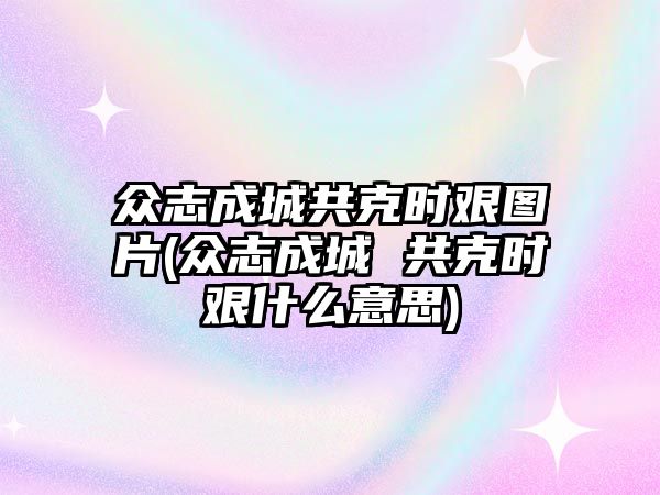 眾志成城共克時(shí)艱圖片(眾志成城 共克時(shí)艱什么意思)