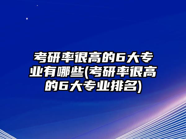 考研率很高的6大專業(yè)有哪些(考研率很高的6大專業(yè)排名)