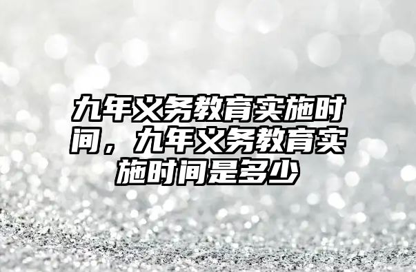 九年義務(wù)教育實施時間，九年義務(wù)教育實施時間是多少