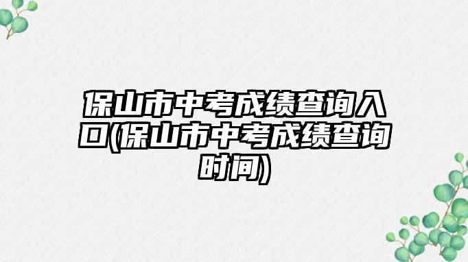 保山市中考成績(jī)查詢?nèi)肟?保山市中考成績(jī)查詢時(shí)間)