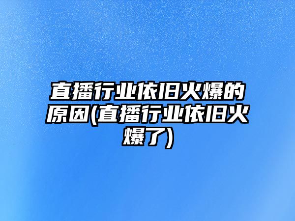 直播行業(yè)依舊火爆的原因(直播行業(yè)依舊火爆了)