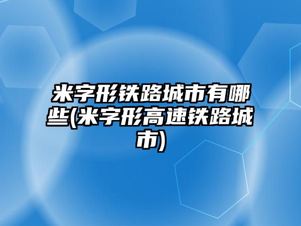 米字形鐵路城市有哪些(米字形高速鐵路城市)