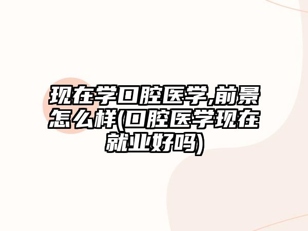 現(xiàn)在學(xué)口腔醫(yī)學(xué),前景怎么樣(口腔醫(yī)學(xué)現(xiàn)在就業(yè)好嗎)