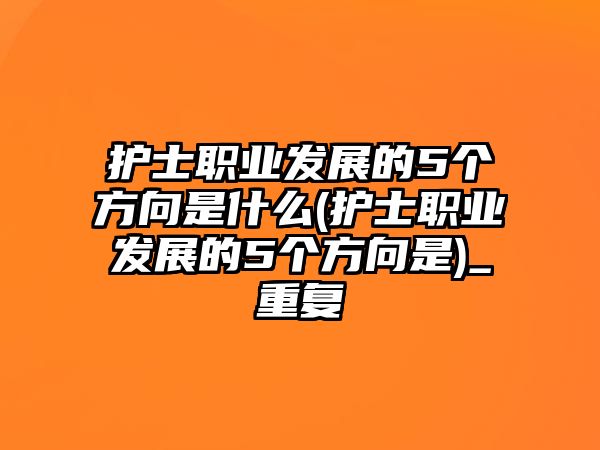 護(hù)士職業(yè)發(fā)展的5個方向是什么(護(hù)士職業(yè)發(fā)展的5個方向是)_重復(fù)