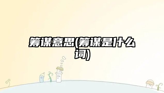 籌謀意思(籌謀是什么詞)