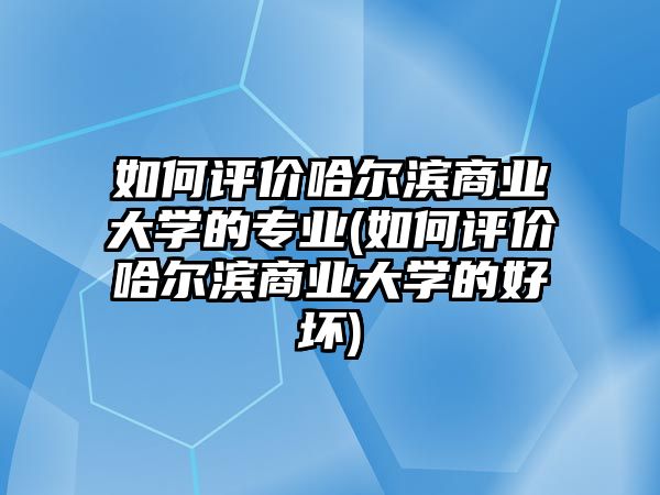 如何評價哈爾濱商業(yè)大學(xué)的專業(yè)(如何評價哈爾濱商業(yè)大學(xué)的好壞)