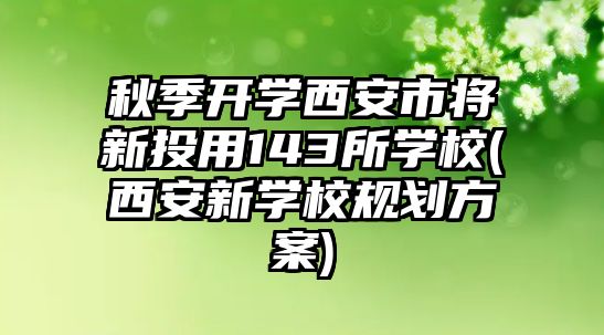 秋季開學(xué)西安市將新投用143所學(xué)校(西安新學(xué)校規(guī)劃方案)