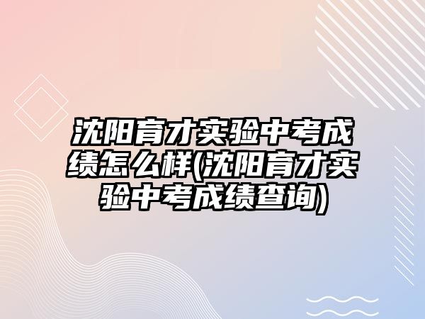 沈陽育才實(shí)驗(yàn)中考成績?cè)趺礃?沈陽育才實(shí)驗(yàn)中考成績查詢)