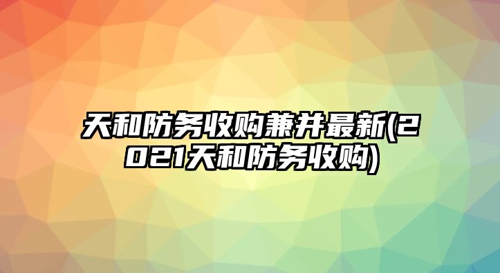 天和防務(wù)收購兼并最新(2021天和防務(wù)收購)