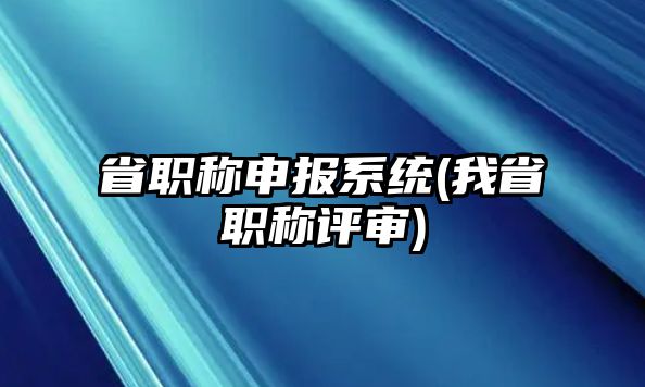 省職稱申報(bào)系統(tǒng)(我省職稱評(píng)審)