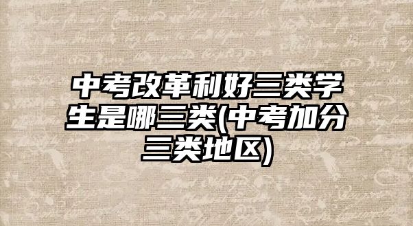 中考改革利好三類(lèi)學(xué)生是哪三類(lèi)(中考加分三類(lèi)地區(qū))