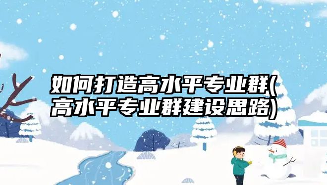 如何打造高水平專業(yè)群(高水平專業(yè)群建設思路)