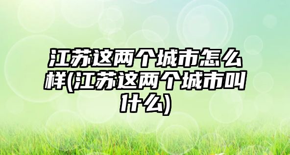 江蘇這兩個(gè)城市怎么樣(江蘇這兩個(gè)城市叫什么)